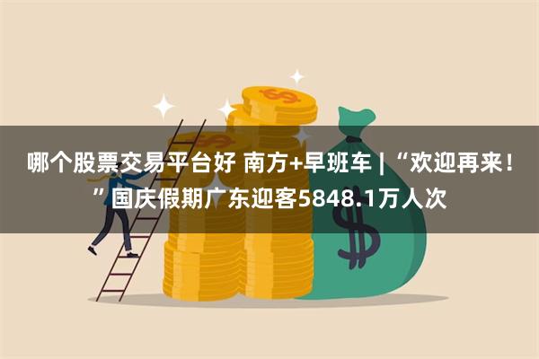 哪个股票交易平台好 南方+早班车 | “欢迎再来！”国庆假期广东迎客5848.1万人次