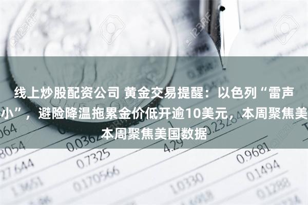 线上炒股配资公司 黄金交易提醒：以色列“雷声大雨点小”，避险降温拖累金价低开逾10美元，本周聚焦美国数据