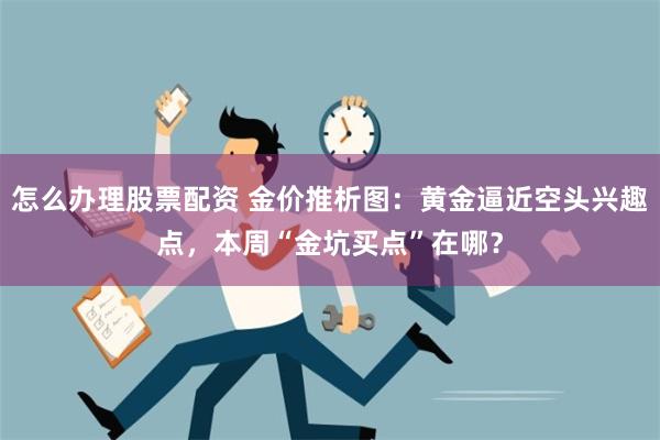 怎么办理股票配资 金价推析图：黄金逼近空头兴趣点，本周“金坑买点”在哪？