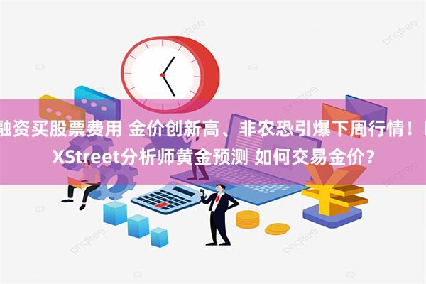 融资买股票费用 金价创新高、非农恐引爆下周行情！FXStreet分析师黄金预测 如何交易金价？