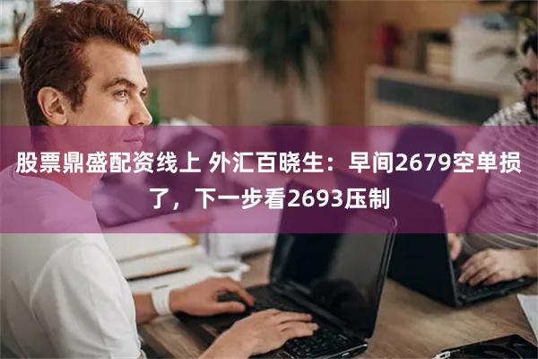 股票鼎盛配资线上 外汇百晓生：早间2679空单损了，下一步看2693压制