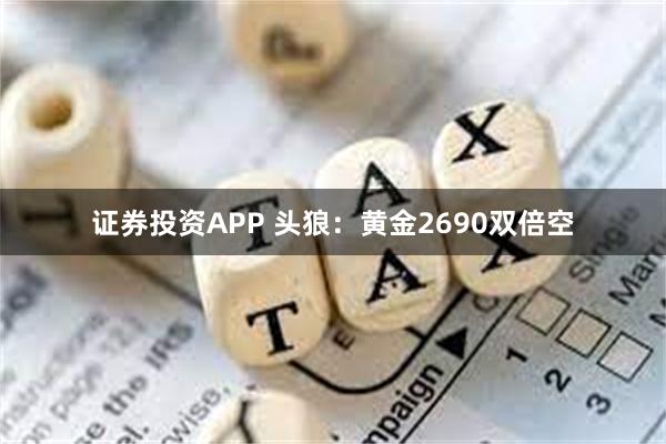 证券投资APP 头狼：黄金2690双倍空