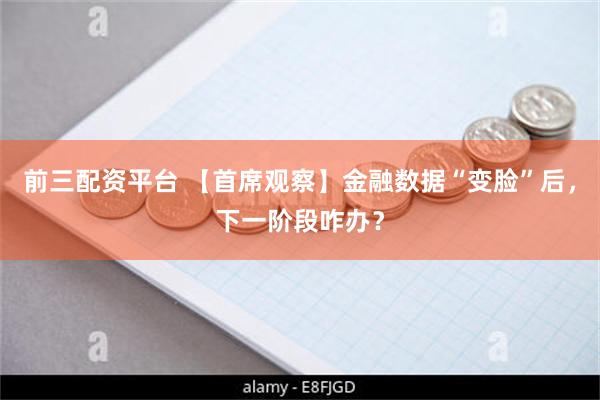 前三配资平台 【首席观察】金融数据“变脸”后，下一阶段咋办？