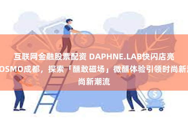 互联网金融股票配资 DAPHNE.LAB快闪店亮相COSMO成都，探索「醺敢磁场」微醺体验引领时尚新潮流