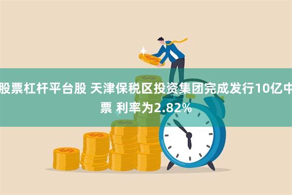 股票杠杆平台股 天津保税区投资集团完成发行10亿中票 利率为2.82%