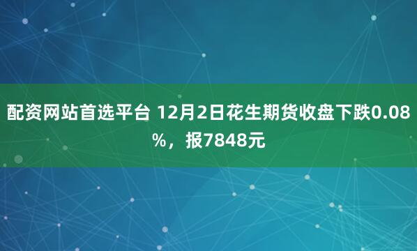 配资网站首选平台 12月2日花生期货收盘下跌0.08%，报7848元