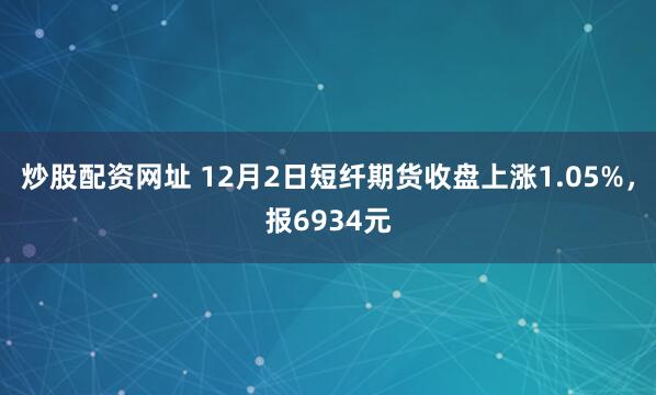 炒股配资网址 12月2日短纤期货收盘上涨1.05%，报6934元