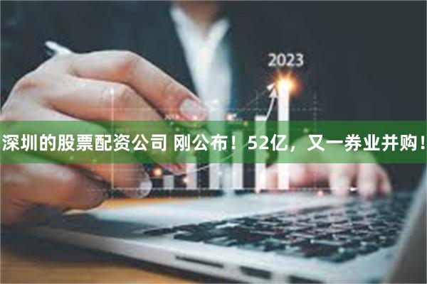 深圳的股票配资公司 刚公布！52亿，又一券业并购！