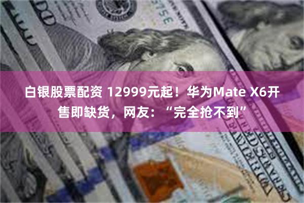 白银股票配资 12999元起！华为Mate X6开售即缺货，网友：“完全抢不到”