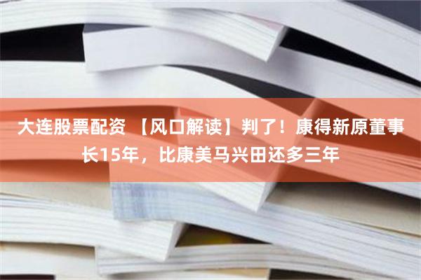 大连股票配资 【风口解读】判了！康得新原董事长15年，比康美马兴田还多三年