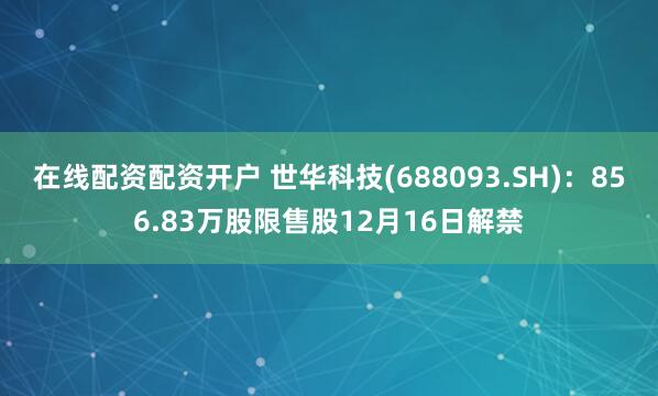 在线配资配资开户 世华科技(688093.SH)：856.83万股限售股12月16日解禁