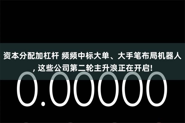 资本分配加杠杆 频频中标大单、大手笔布局机器人, 这些公司第二轮主升浪正在开启!