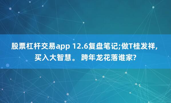 股票杠杆交易app 12.6复盘笔记;做T桂发祥, 买入大智慧。 跨年龙花落谁家?