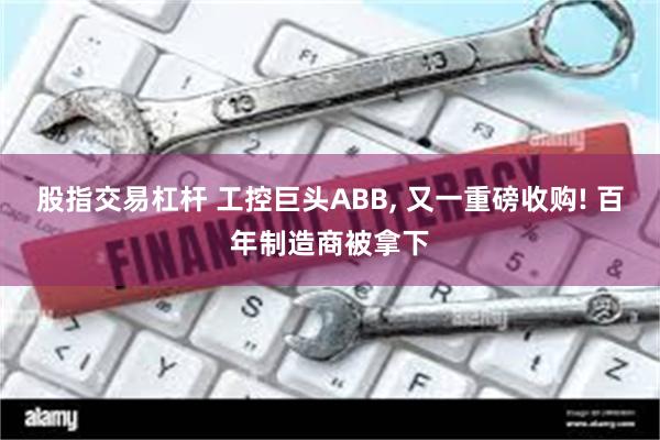 股指交易杠杆 工控巨头ABB, 又一重磅收购! 百年制造商被拿下