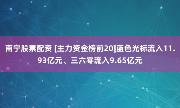 南宁股票配资 [主力资金榜前20]蓝色光标流入11.93亿元、三六零流入9.65亿元