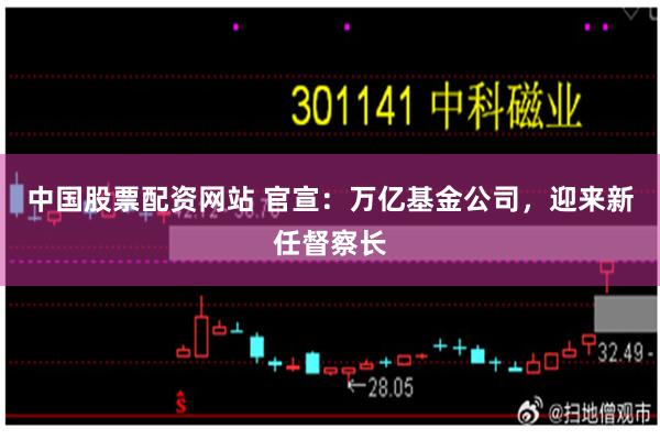 中国股票配资网站 官宣：万亿基金公司，迎来新任督察长