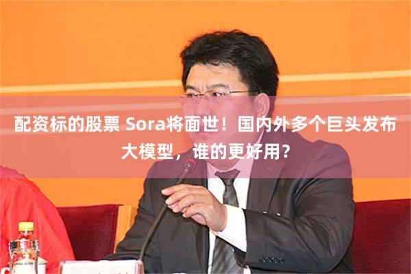 配资标的股票 Sora将面世！国内外多个巨头发布大模型，谁的更好用？