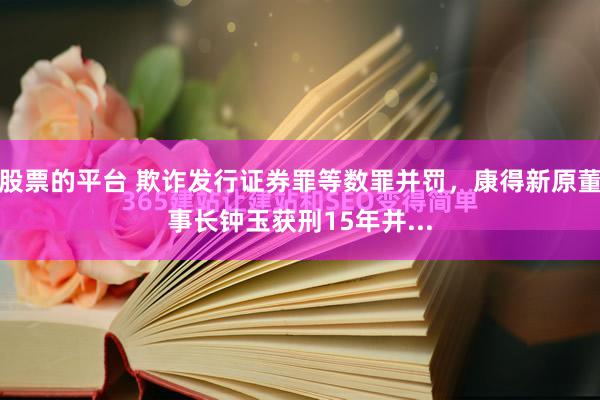 股票的平台 欺诈发行证券罪等数罪并罚，康得新原董事长钟玉获刑15年并...