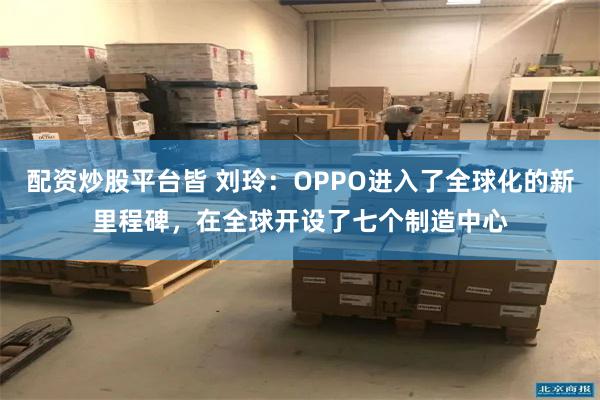 配资炒股平台皆 刘玲：OPPO进入了全球化的新里程碑，在全球开设了七个制造中心