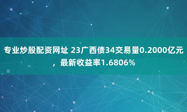 专业炒股配资网址 23广西债34交易量0.2000亿元，最新收益率1.6806%