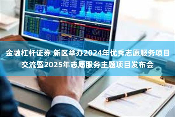 金融杠杆证券 新区举办2024年优秀志愿服务项目交流暨2025年志愿服务主题项目发布会