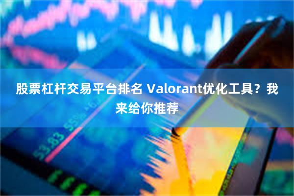 股票杠杆交易平台排名 Valorant优化工具？我来给你推荐