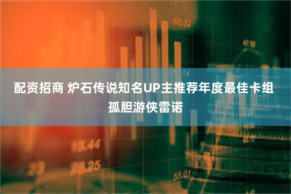 配资招商 炉石传说知名UP主推荐年度最佳卡组 孤胆游侠雷诺