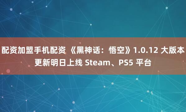 配资加盟手机配资 《黑神话：悟空》1.0.12 大版本更新明日上线 Steam、PS5 平台