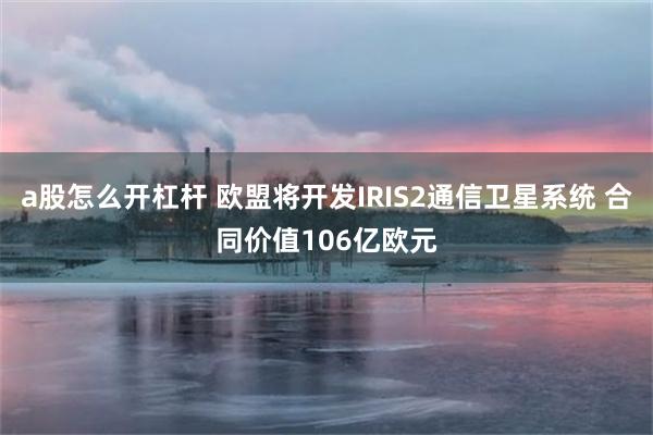 a股怎么开杠杆 欧盟将开发IRIS2通信卫星系统 合同价值106亿欧元