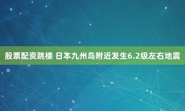 股票配资跳楼 日本九州岛附近发生6.2级左右地震