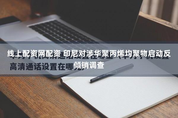 线上配资网配资 印尼对涉华聚丙烯均聚物启动反倾销调查