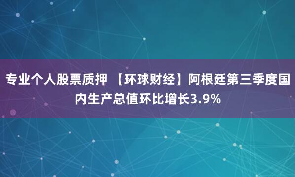 专业个人股票质押 【环球财经】阿根廷第三季度国内生产总值环比增长3.9%