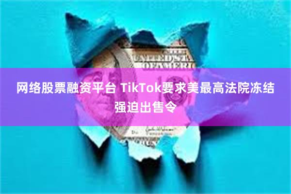 网络股票融资平台 TikTok要求美最高法院冻结强迫出售令