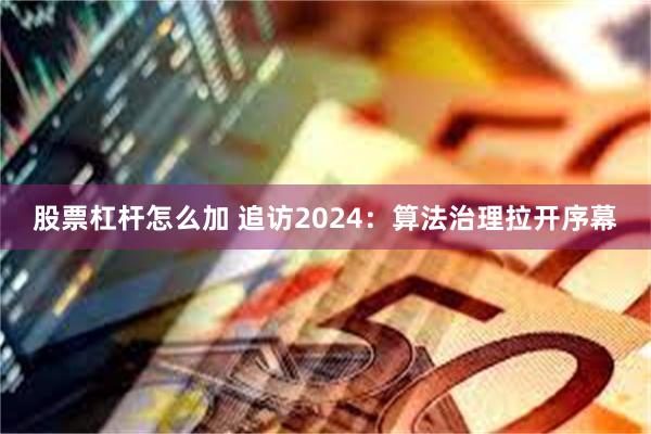 股票杠杆怎么加 追访2024：算法治理拉开序幕