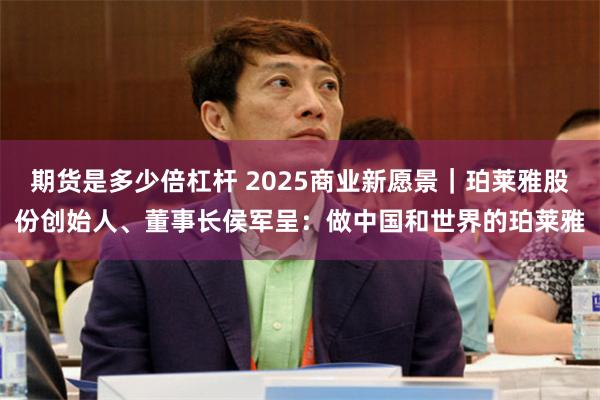 期货是多少倍杠杆 2025商业新愿景｜珀莱雅股份创始人、董事长侯军呈：做中国和世界的珀莱雅