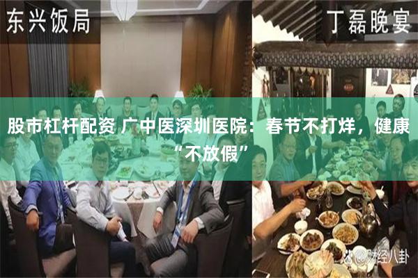 股市杠杆配资 广中医深圳医院：春节不打烊，健康“不放假”