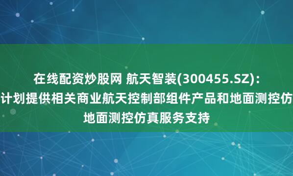 在线配资炒股网 航天智装(300455.SZ)：为G60星链计划提供相关商业航天控制部组件产品和地面测控仿真服务支持