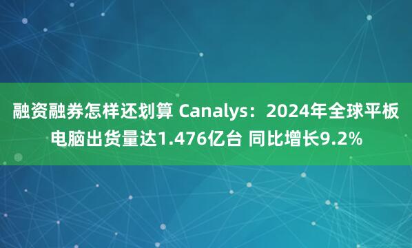 融资融券怎样还划算 Canalys：2024年全球平板电脑出货量达1.476亿台 同比增长9.2%