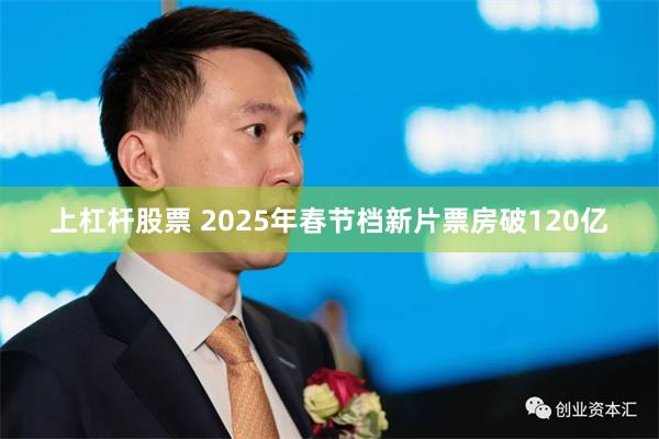 上杠杆股票 2025年春节档新片票房破120亿