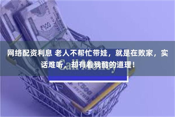 网络配资利息 老人不帮忙带娃，就是在败家，实话难听，却有着残酷的道理！