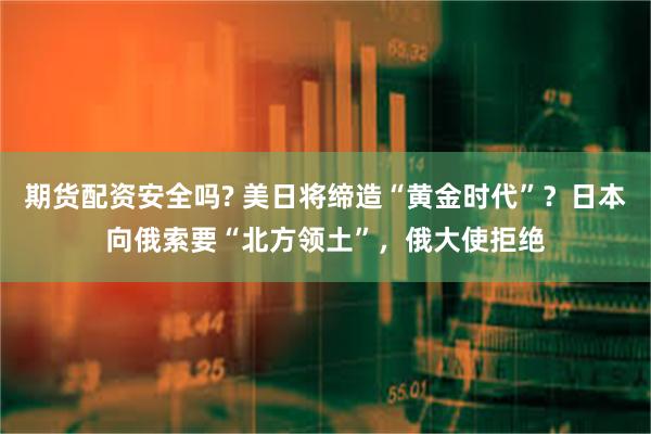 期货配资安全吗? 美日将缔造“黄金时代”？日本向俄索要“北方领土”，俄大使拒绝