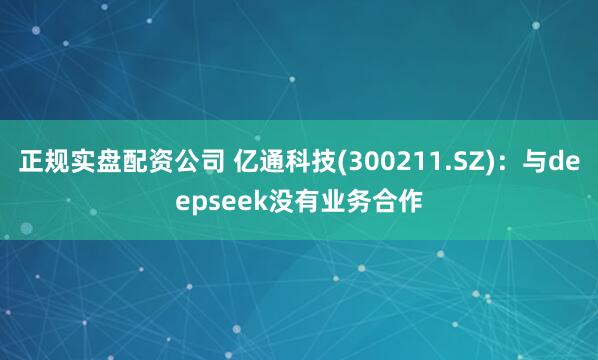 正规实盘配资公司 亿通科技(300211.SZ)：与deepseek没有业务合作