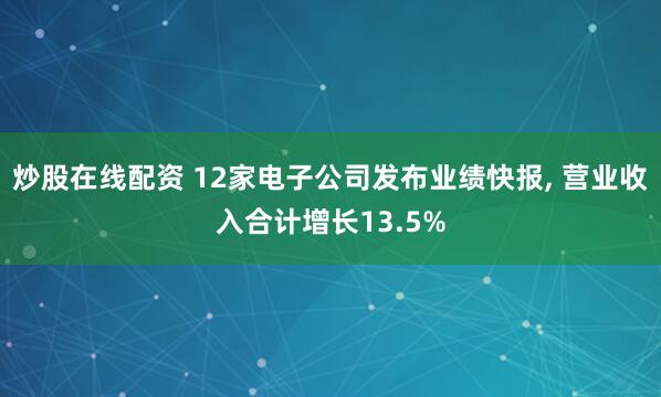 炒股在线配资 12家电子公司发布业绩快报, 营业收入合计增长13.5%