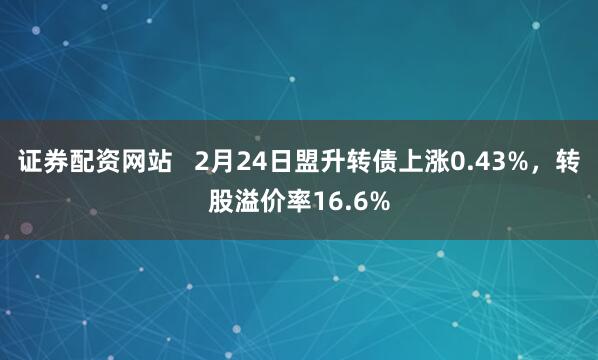 证券配资网站   2月24日盟升转债上涨0.43%，转股溢价率16.6%