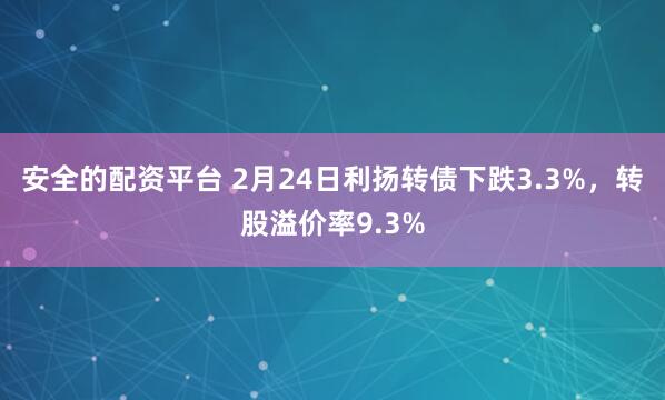 安全的配资平台 2月24日利扬转债下跌3.3%，转股溢价率9.3%