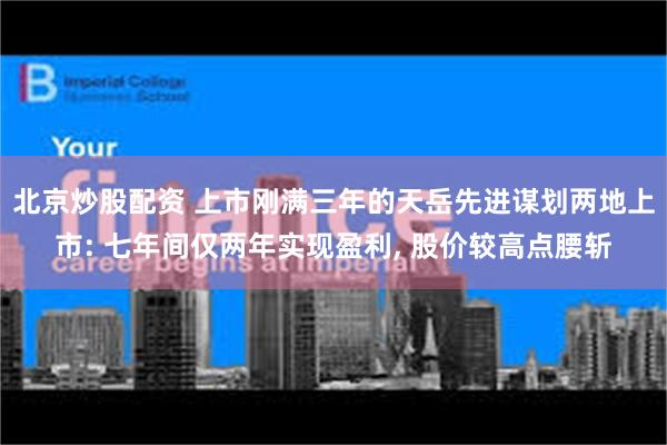 北京炒股配资 上市刚满三年的天岳先进谋划两地上市: 七年间仅两年实现盈利, 股价较高点腰斩