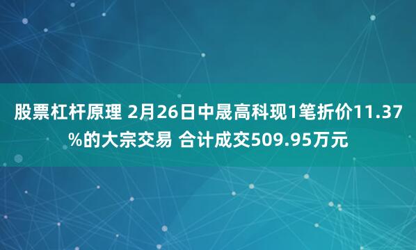 股票杠杆原理 2月26日中晟高科现1笔折价11.37%的大宗交易 合计成交509.95万元