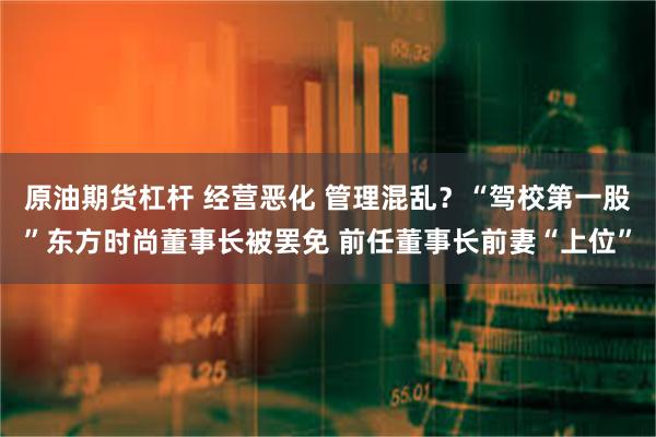 原油期货杠杆 经营恶化 管理混乱？“驾校第一股”东方时尚董事长被罢免 前任董事长前妻“上位”