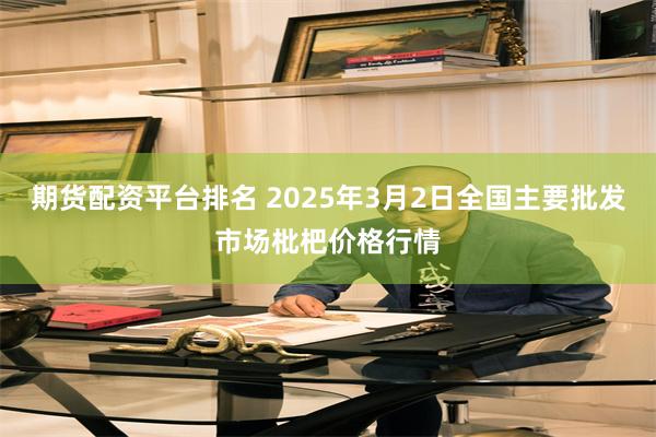 期货配资平台排名 2025年3月2日全国主要批发市场枇杷价格行情