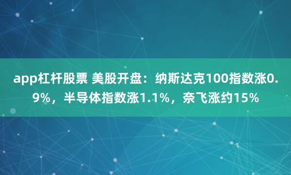 app杠杆股票 美股开盘：纳斯达克100指数涨0.9%，半导体指数涨1.1%，奈飞涨约15%